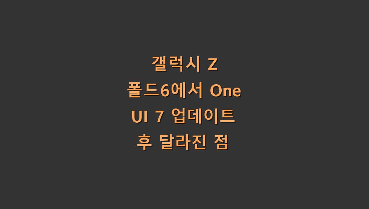 갤럭시 Z 폴드6에서 One UI 7 업데이트 후 달라진 점
