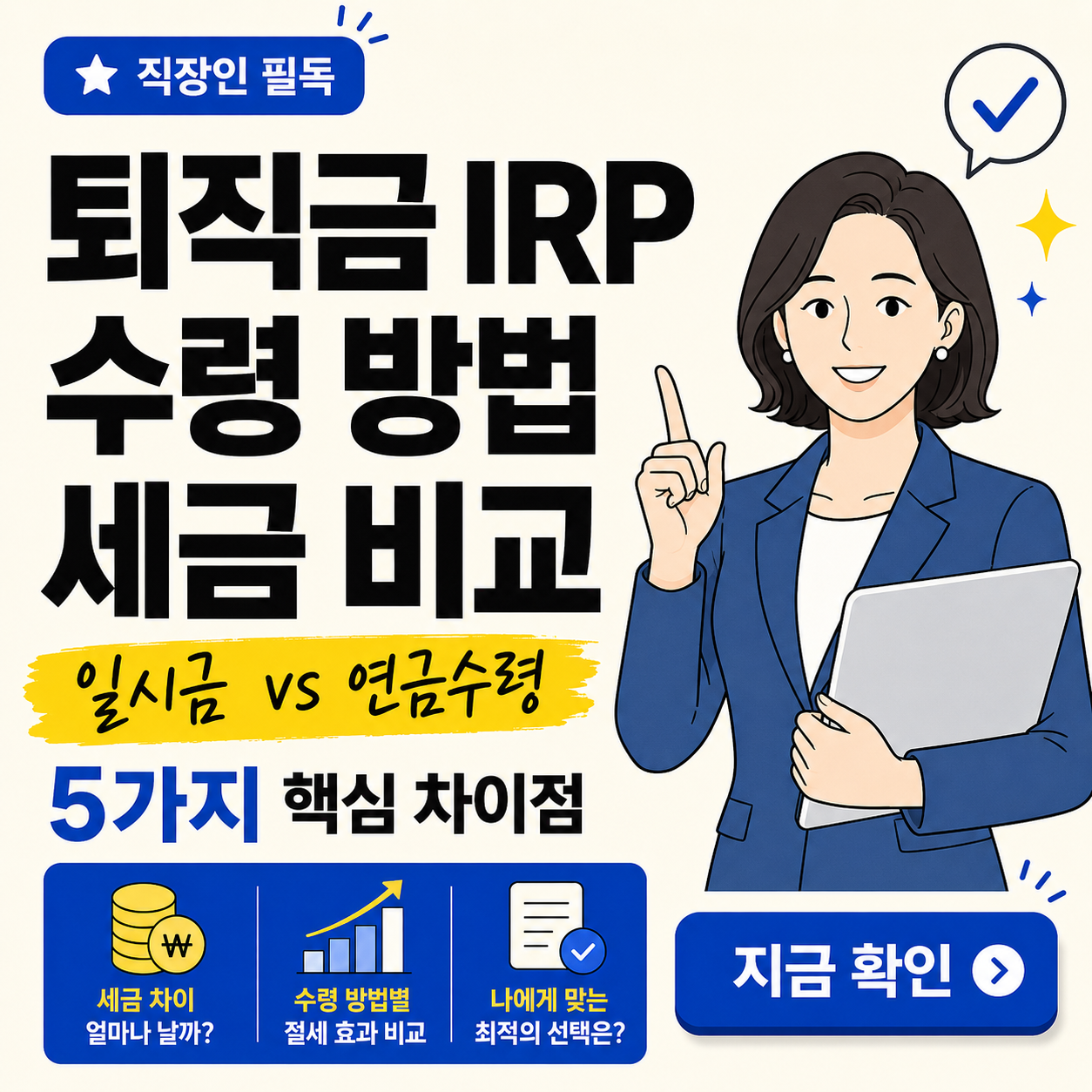 밝은 아이보리 배경의 금융 정보형 썸네일 이미지. 왼쪽에는 &ldquo;직장인 필독&rdquo;, &ldquo;퇴직금 IRP 수령 방법 세금 비교&rdquo;, &ldquo;일시금 vs 연금수령&rdquo;, &ldquo;5가지 핵심 차이점&rdquo; 문구가 크고 굵은 한글로 배치되어 있다. 오른쪽에는 파란 정장을 입고 노트북을 든 여자 직장인 캐릭터가 손가락을 들어 안내하는 모습이 있다. 하단에는 세금 차이, 수령 방법별 절세 효과 비교, 나에게 맞는 최적의 선택을 뜻하는 아이콘과 &ldquo;지금 확인&rdquo; 버튼이 들어간 깔끔한 카드뉴스형 디자인이다.
