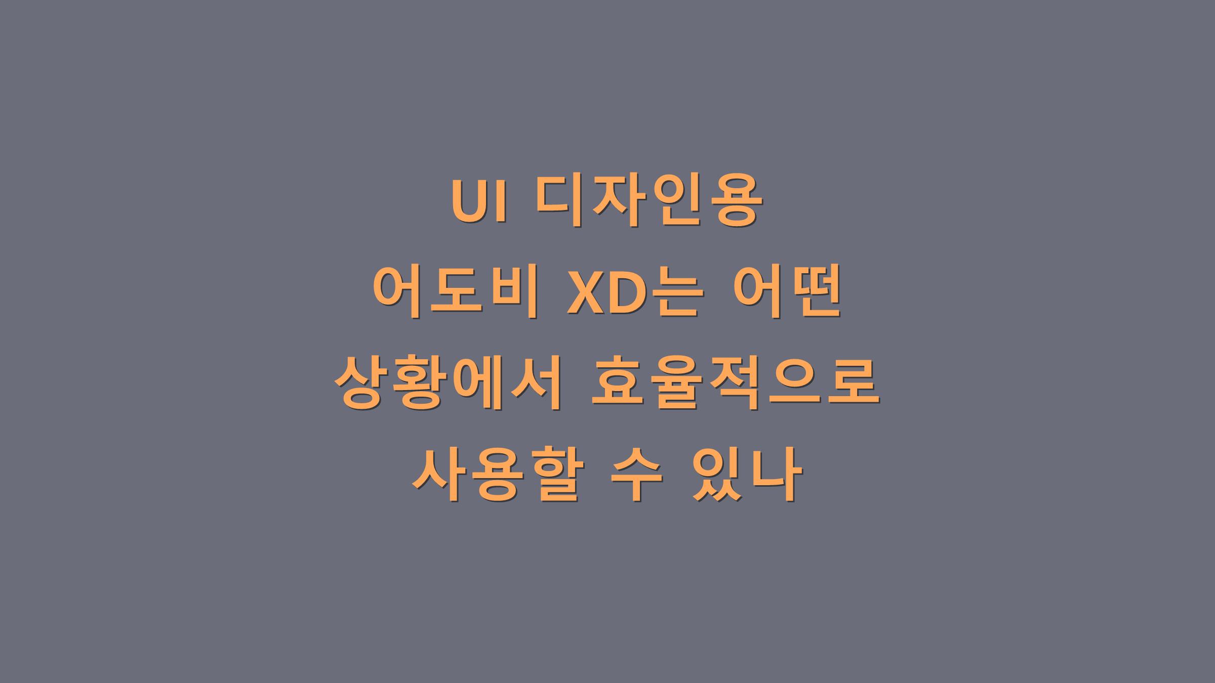 UI 디자인용 어도비 XD는 어떤 상황에서 효율적으로 사용할 수 있나