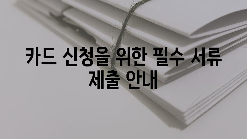 카드 신청을 위한 필수 서류 제출 안내