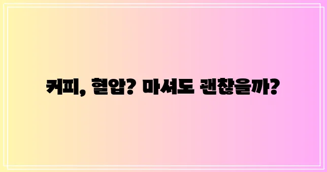 커피와 고혈압 적절한 섭취가 중요합니다