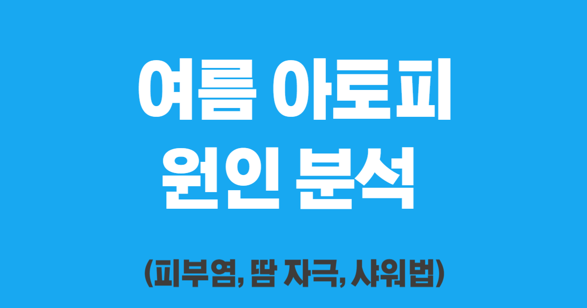 여름 아토피 원인 분석 (피부염, 땀 자극, 샤워법)