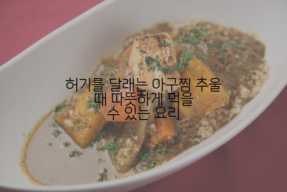 허기를 달래는 아구찜 추울 때 따뜻하게 먹을 수 있는 요리