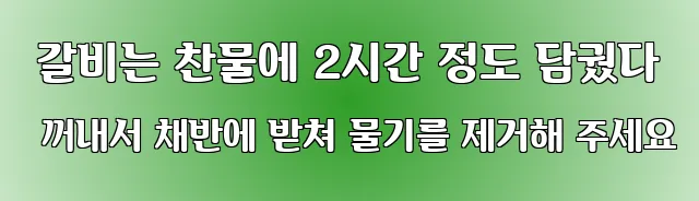  갈비는 찬물에 2시간 정도 담궜다 꺼내서 채반에 받쳐 물기를 제거해 주세요
