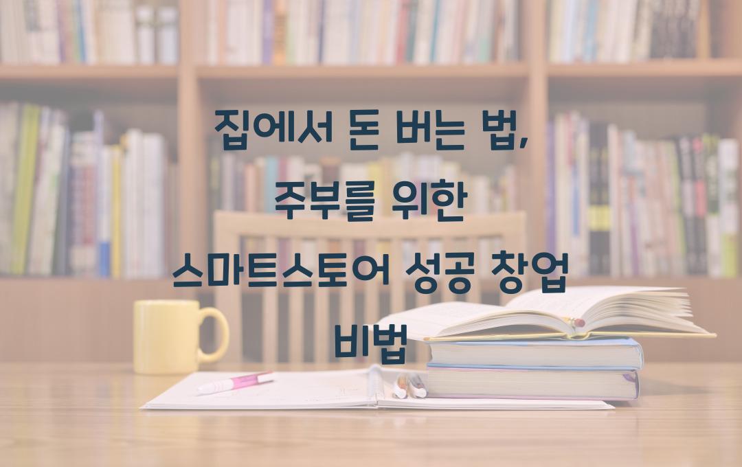 집에서 돈 버는 법: 주부를 위한 스마트스토어 창업 가이드