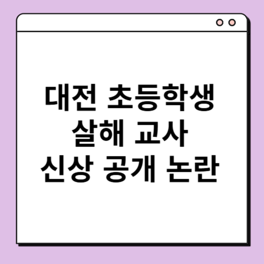대전 초등학생 살해 교사 신상 공개 논란 – 사건 전말과 사회적 파장