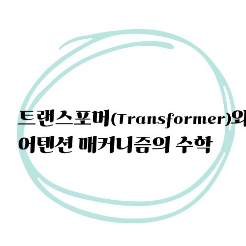트랜스포머(Transformer)와 어텐션 메커니즘의 수학