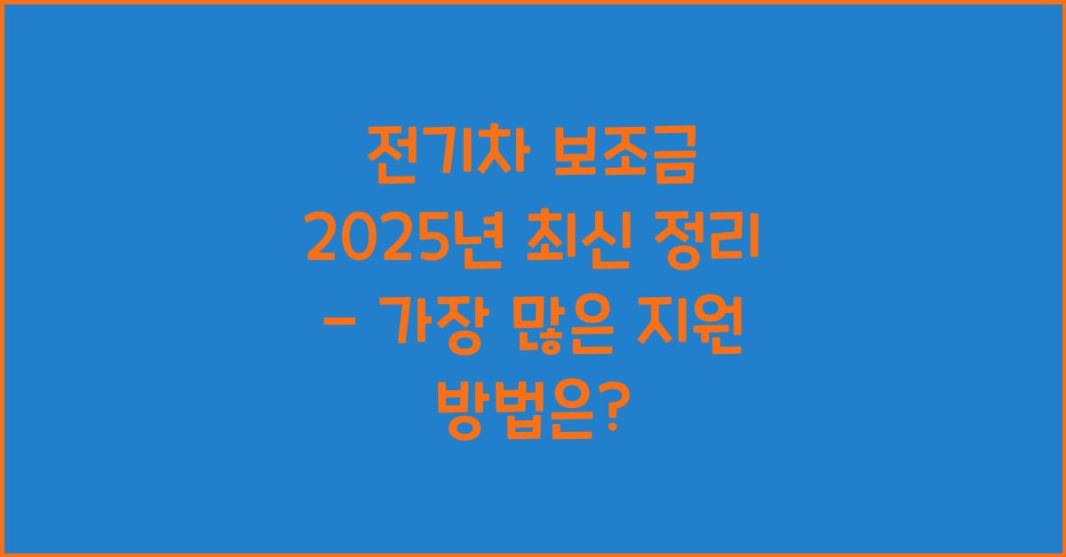 전기차 보조금 2025년 최신 정리 - 올해 가장 많이 지원받는 방법