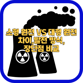 소형 원전 VS 대형 원전 차이, 발전 방식, 장단점 비교