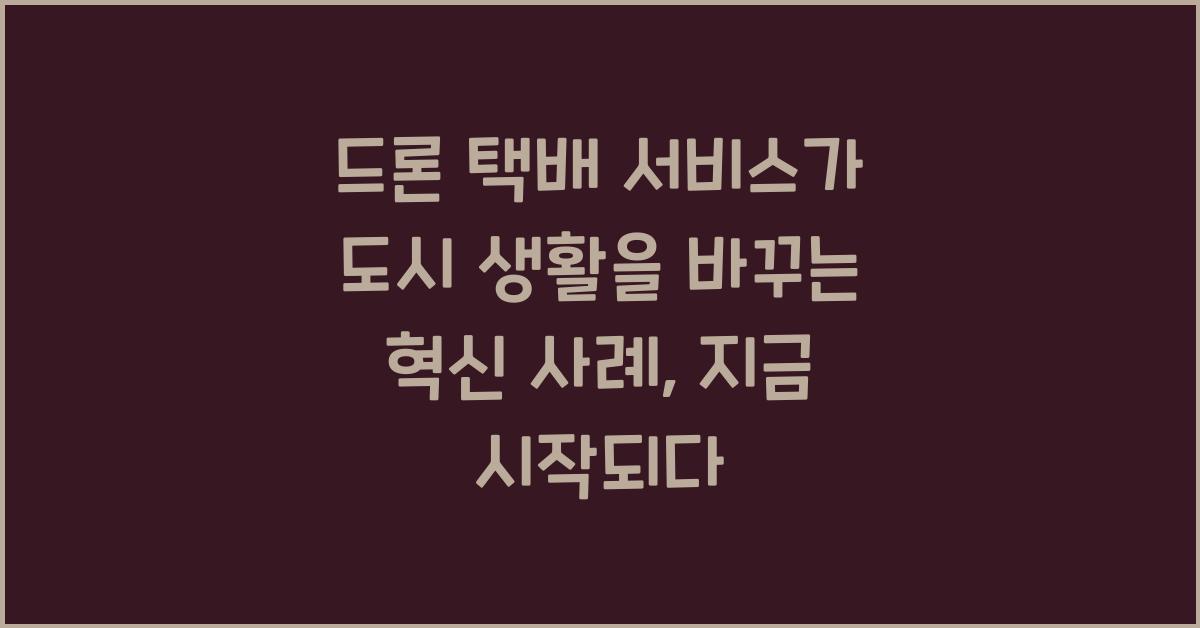드론 택배 서비스가 도시 생활을 바꾸는 혁신 사례