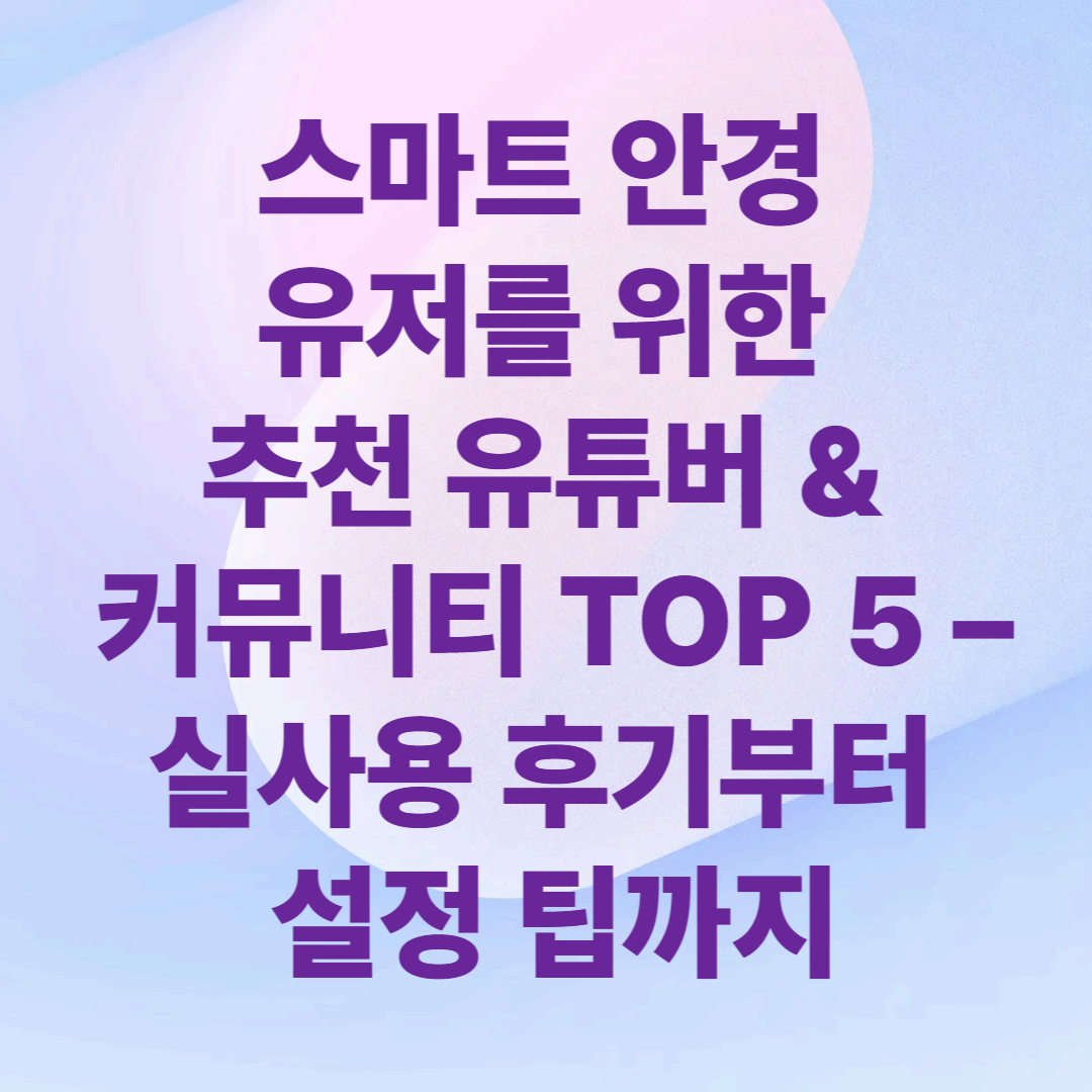 스마트 안경 유저를 위한 추천 유튜버 & 커뮤니티 TOP 5 – 실사용 후기부터 설정 팁까지