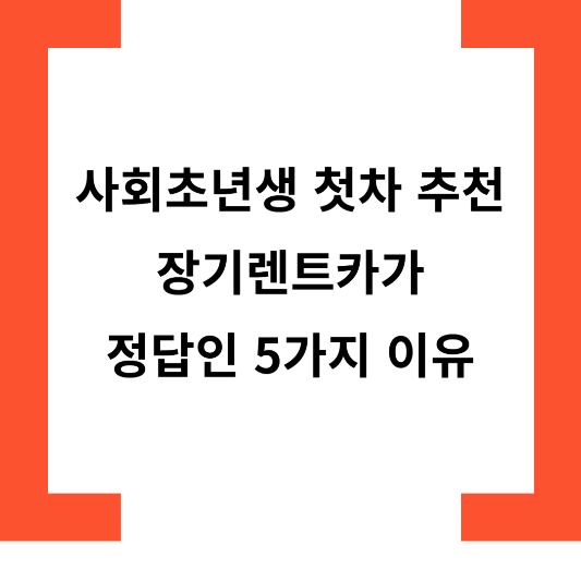 사회초년생 첫차 추천 장기렌트카가 정답인 5가지 이유