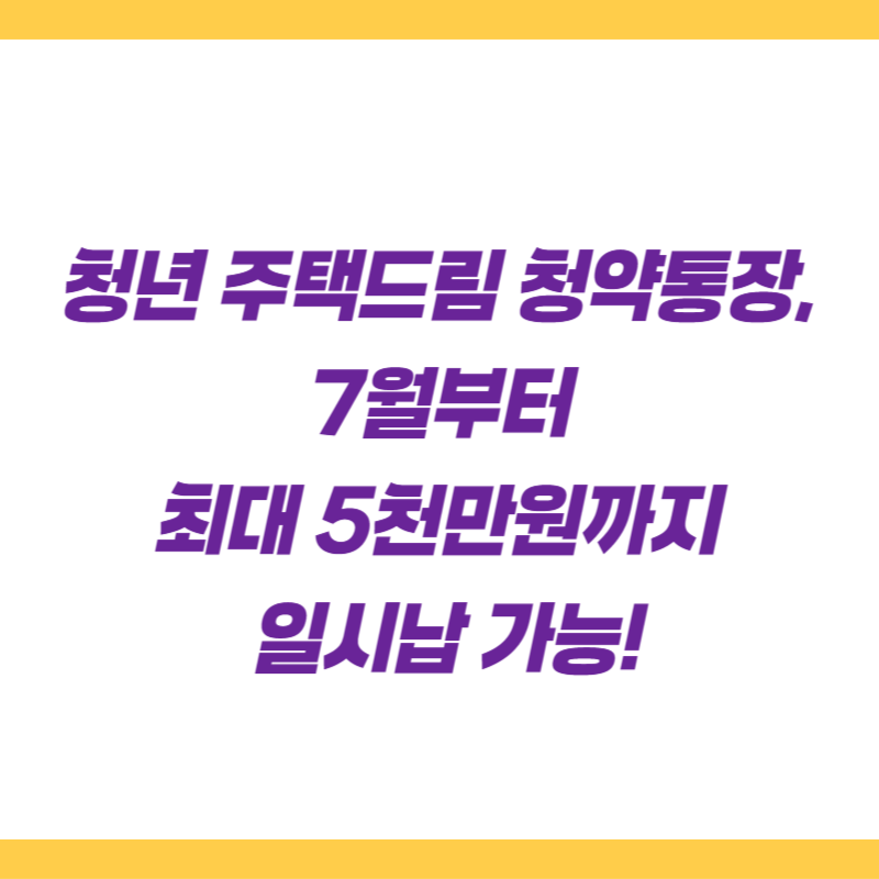 청년 주택드림 청약통장, 7월부터 최대 5천만원까지 일시납 가능!