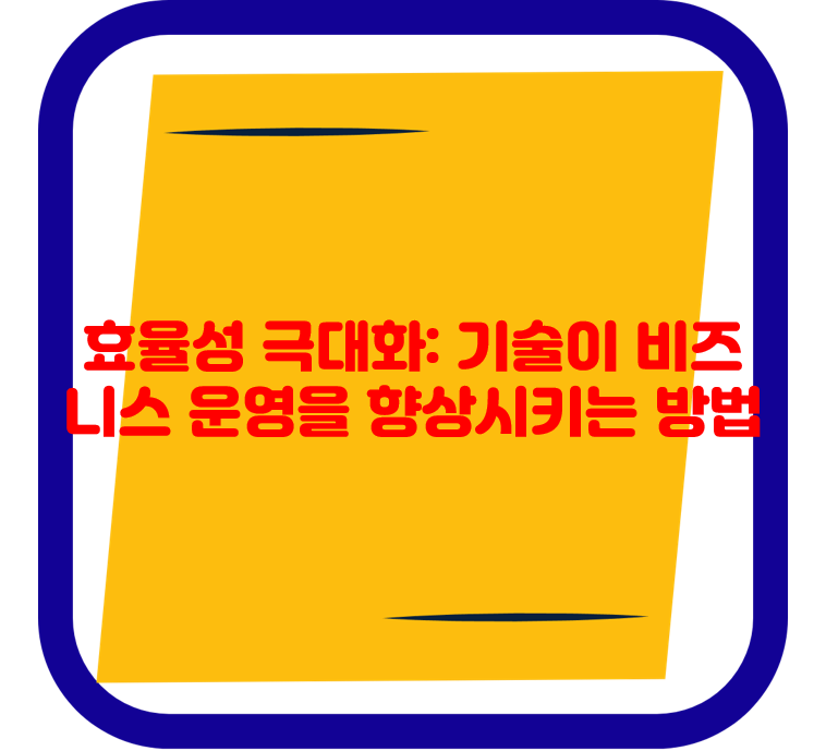 효율성 극대화 : 기술이 비즈니스 운영을 향상시키는 방법