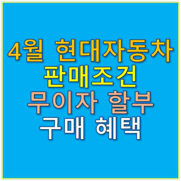 4월 현대자동차 판매조건 무이자 할부 및 다양한 구매 혜택 총정리