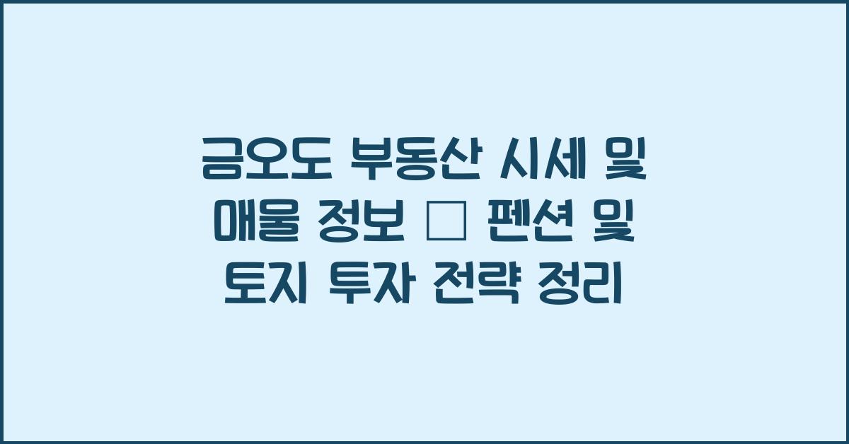 금오도 부동산 시세 및 매물 정보 – 펜션, 토지 위주 정리