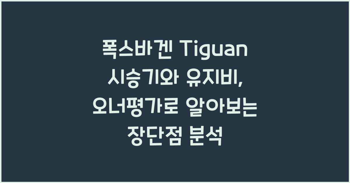 폭스바겐 Tiguan 시승기, 오너평가, 장단점, 결함, 유지비, 제원, 수리