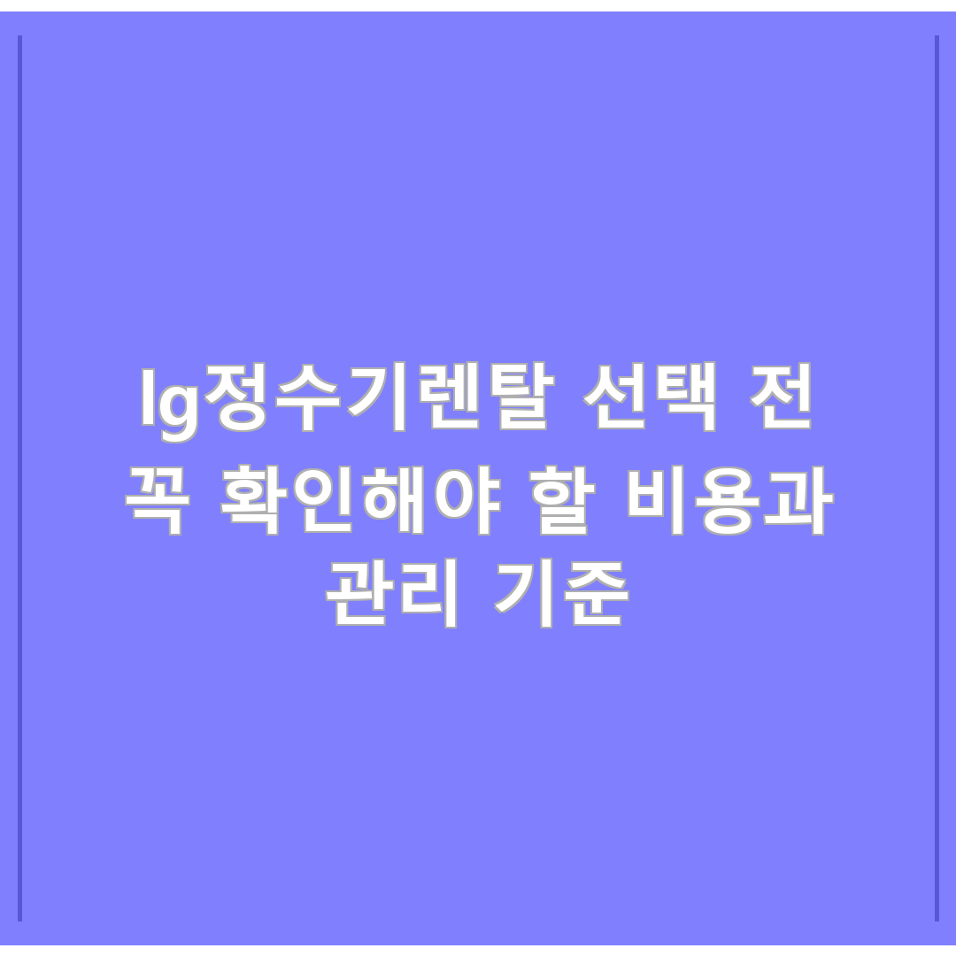 lg정수기렌탈 선택 전 꼭 확인해야 할 비용과 관리 기준