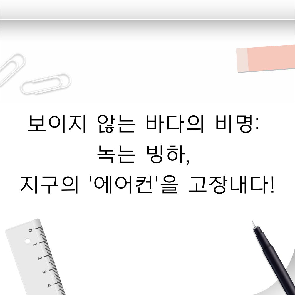 보이지 않는 바다의 비명: 녹는 빙하, 지구의 '에어컨'을 고장내다!