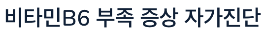 비타민B6 부족 자가 진단 방법