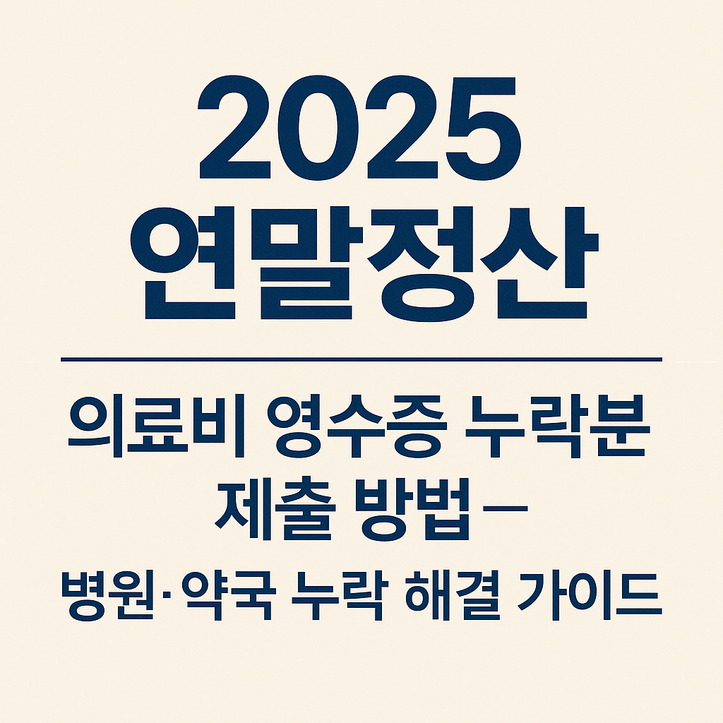 2025 연말정산 의료비 영수증 누락분 제출 방법 — 병원·약국 누락 해결 가이드