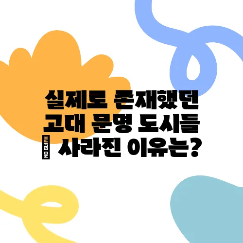 실제로 존재했던 고대 문명 도시들 – 사라진 이유는?