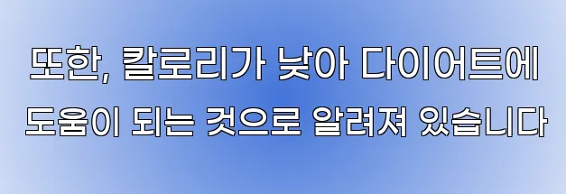  또한, 칼로리가 낮아 다이어트에 도움이 되는 것으로 알려져 있습니다