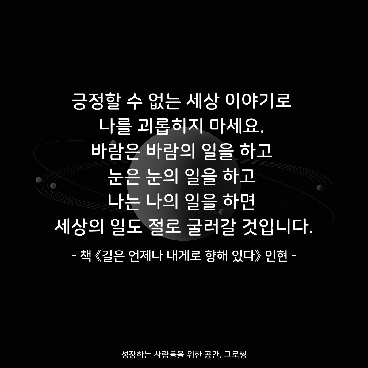 긍정할 수 없는 세상 이야기로
나를 괴롭히지 마세요.
바람은 바람의 일을 하고
눈은 눈의 일을 하고
나는 나의 일을 하면
세상의 일도 절로 굴러갈 것입니다.