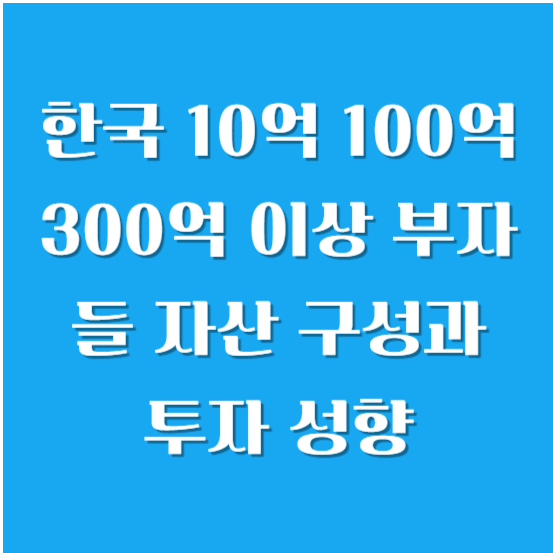 한국 10억 100억 300억 이상 부자들 자산 구성과 투자 성향