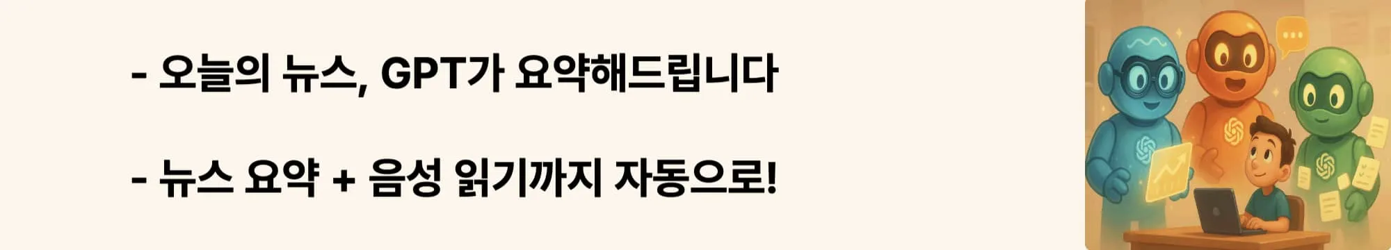 ‘오늘의 뉴스, GPT가 요약해드립니다’라는 문구가 포함된 웹배너 이미지.
이 이미지는 실시간 뉴스 요약과 음성 읽어주기 기능을 시각적으로 전달하며,
블로그의 GPT 기반 뉴스 요약 섹션과 관련된 내용을 설명함 (AI news summarizer, voice reading)