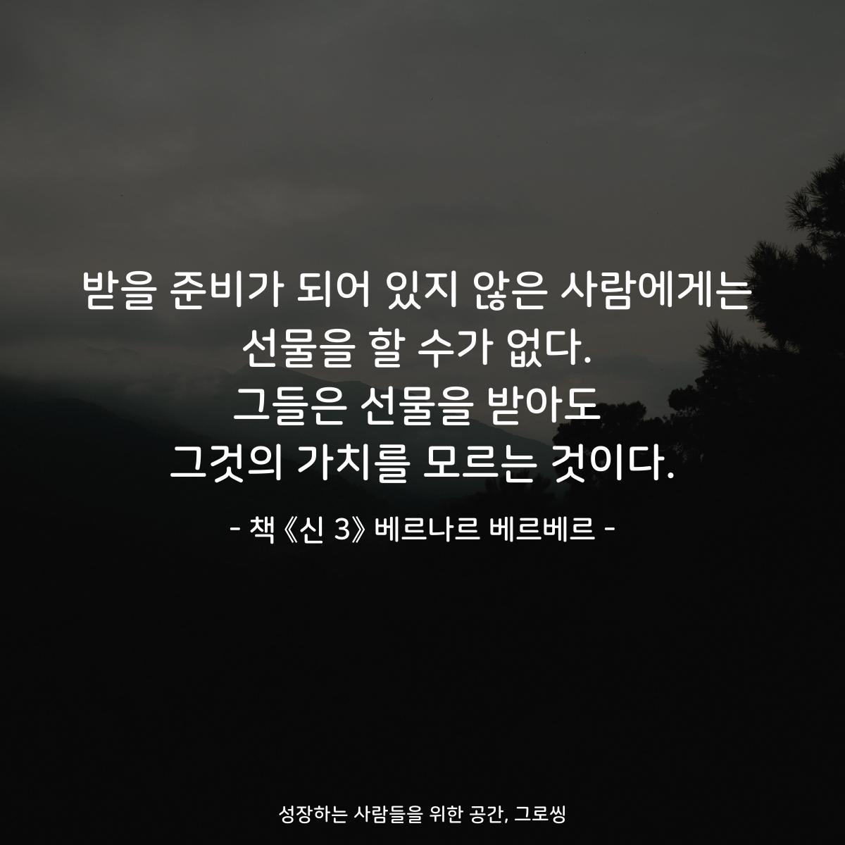 받을 준비가 되어 있지 않은 사람에게는
선물을 할 수가 없다.
그들은 선물을 받아도
그것의 가치를 모르는 것이다.