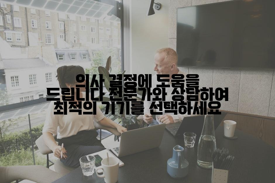 의사 결정에 도움을 드립니다 전문가와 상담하여 최적의 기기를 선택하세요