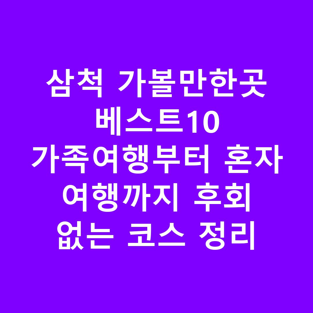 삼척 가볼만한곳 베스트10 가족여행부터 혼자 여행까지 후회 없는 코스 정리