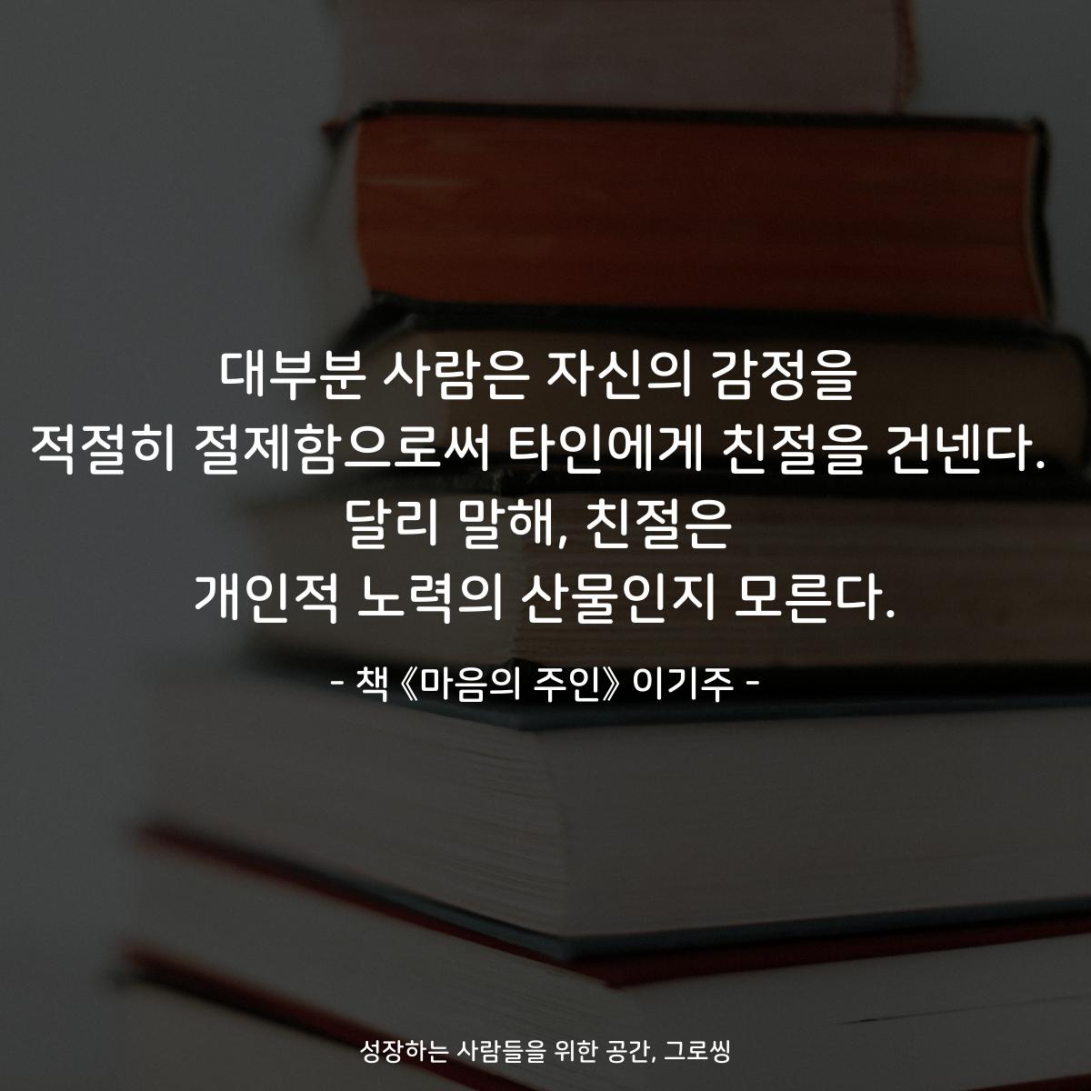 대부분 사람은 자신의 감정을
적절히 절제함으로써 타인에게 친절을 건넨다.
달리 말해, 친절은
개인적 노력의 산물인지 모른다.