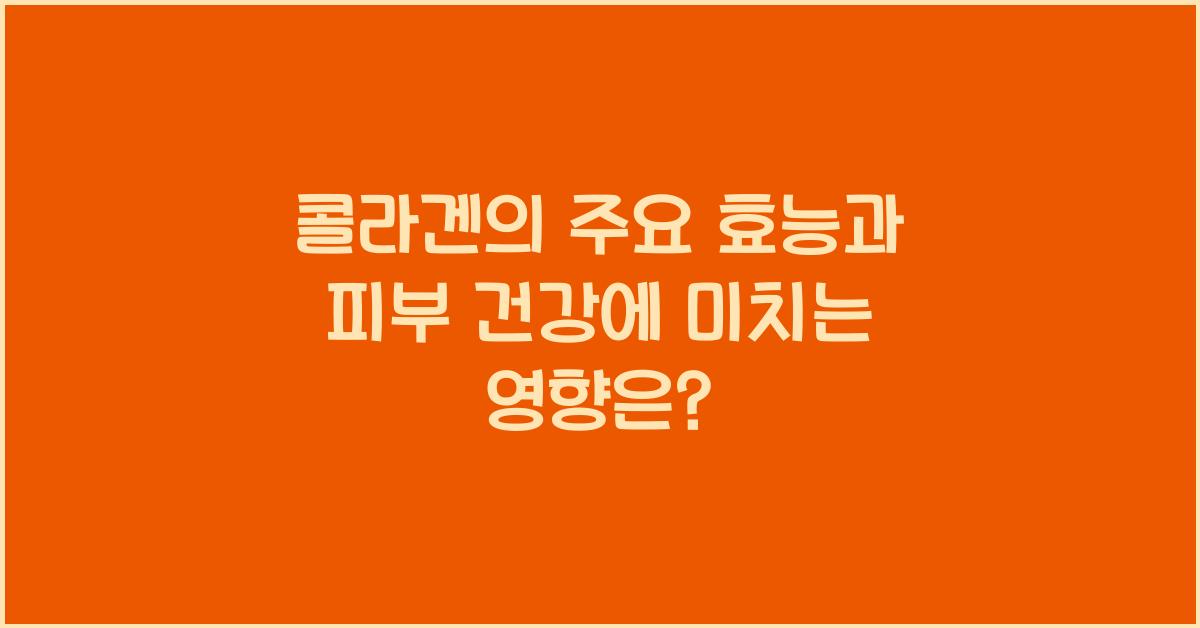 콜라겐의 주요 효능과 피부 건강에 미치는 영향
