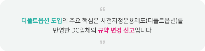 디폴트옵션 도입의 주요 핵심은 사전지정운용제도(디폴트옵션)를 반영한 DC업체의 규약 변경 신고입니다