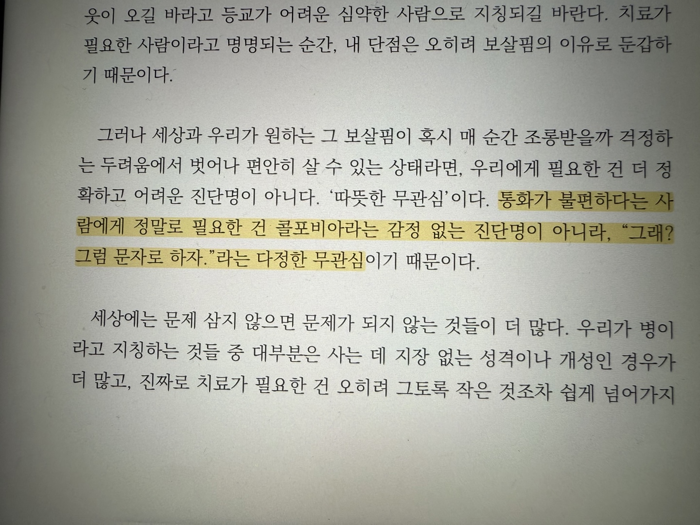어른의 행복은 조용하다 밑줄 - '우리에게 필요한 건 정확하고 어려운 진단명이 아니다. '따뜻한 무관심'이다. 통화가 불편하다는 사람에게 정말로 필요한 건 콜포비아라는 감정 없는 진단명애 아니라, "그래? 그럼 문자로 하자."라는 다정한 무관심이기 때문이다.