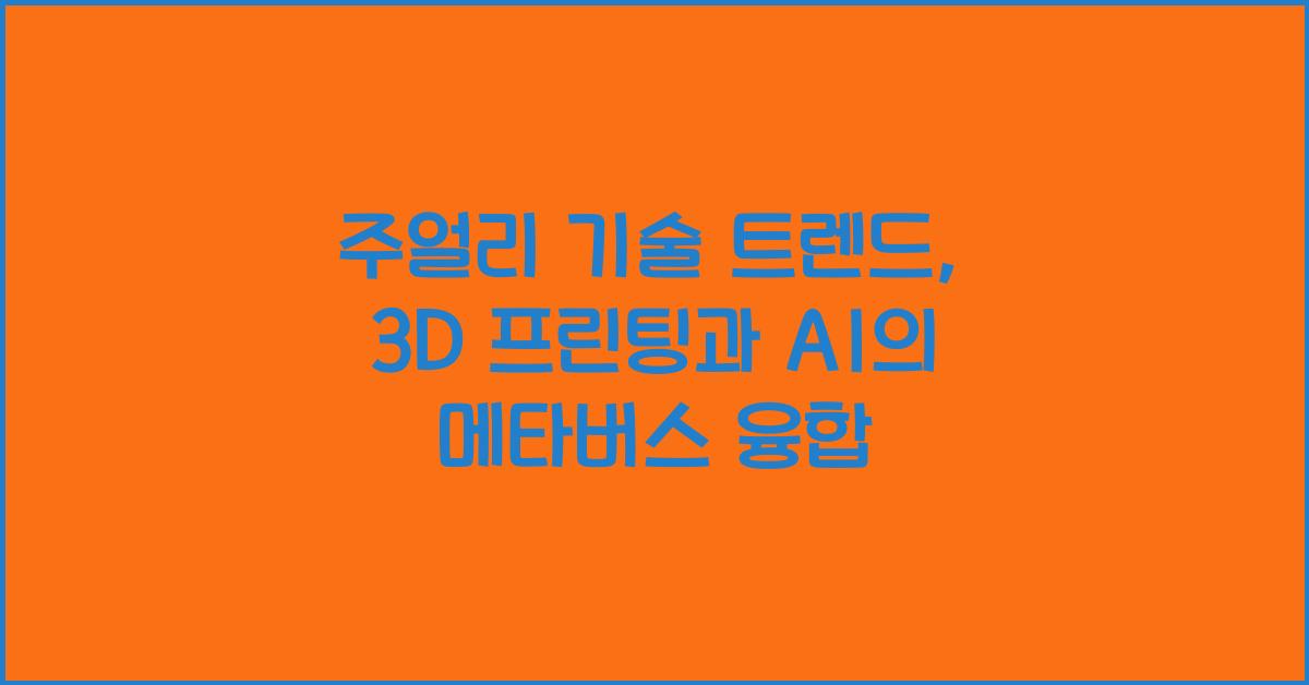 주얼리 기술 트렌드: 3D 프린팅, AI, 메타버스 접목