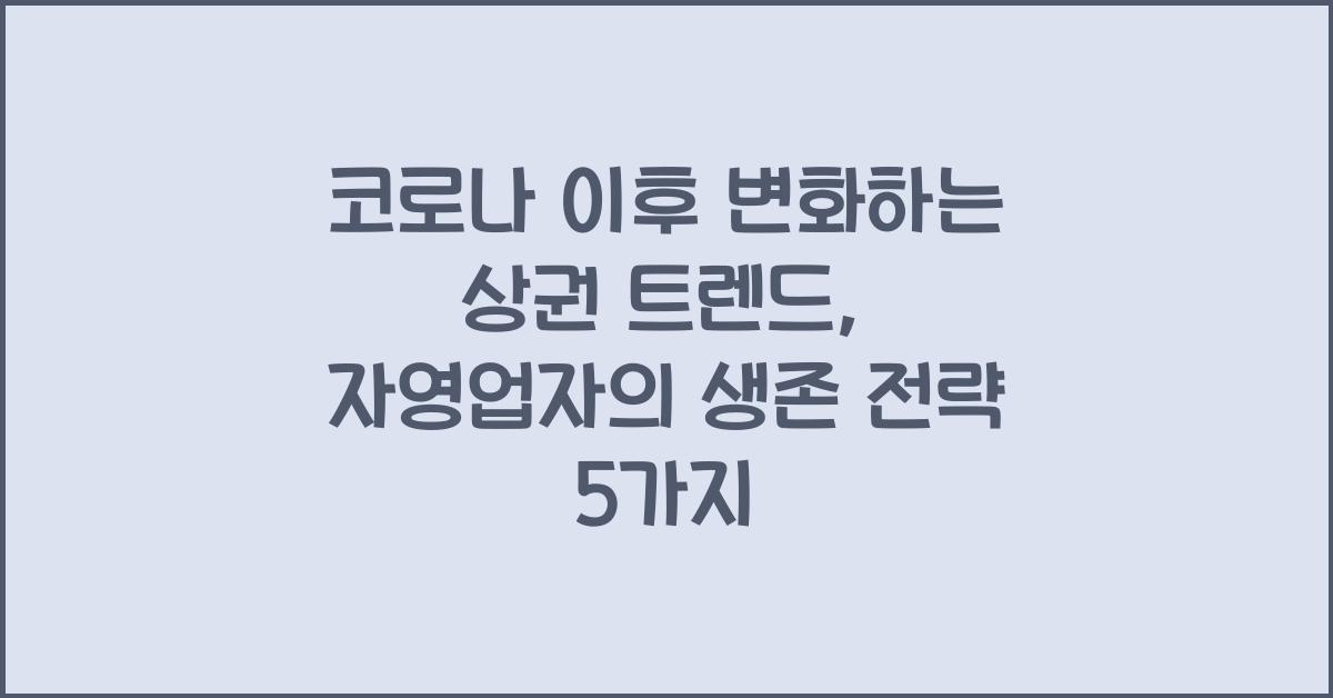 코로나 이후 변화하는 상권 트렌드 (자영업자 생존 전략)