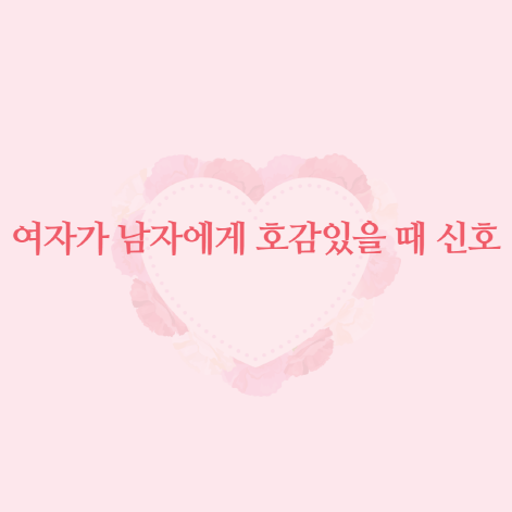 여자가 남자에게 호감있을 때 신호