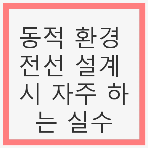 동적 환경 전선 설계 시 자주 하는 실수