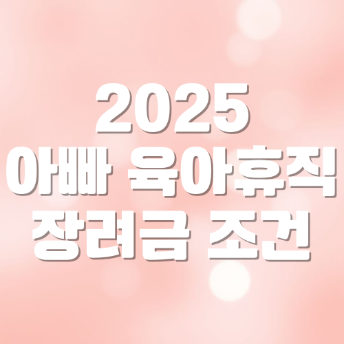 2025 아빠 육아휴직 장려금 조건