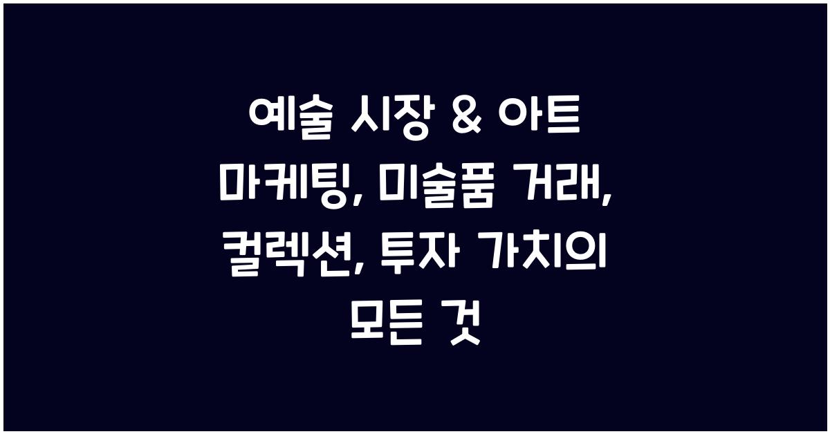 예술 시장 & 아트 마케팅: 미술품 거래, 컬렉션, 투자 가치