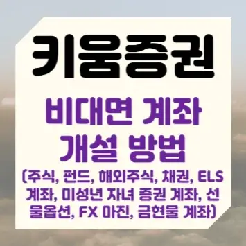 키움증권 비대면 계좌 개설 방법 (주식&#44; 펀드&#44; 해외주식&#44; 채권&#44; ELS 계좌&#44; 미성년 자녀 증권 계좌&#44; 선물옵션&#44; FX 마진&#44; 금현물 계좌)
