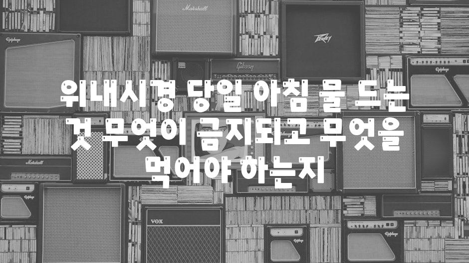 위내시경 당일 아침 물 드는 것 무엇이 금지되고 무엇을 먹어야 하는지