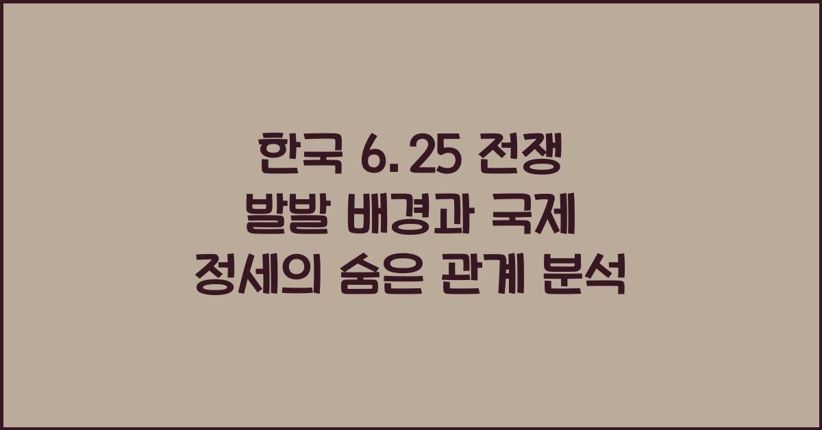 한국 6.25 전쟁 발발 배경 국제 정세 연관성