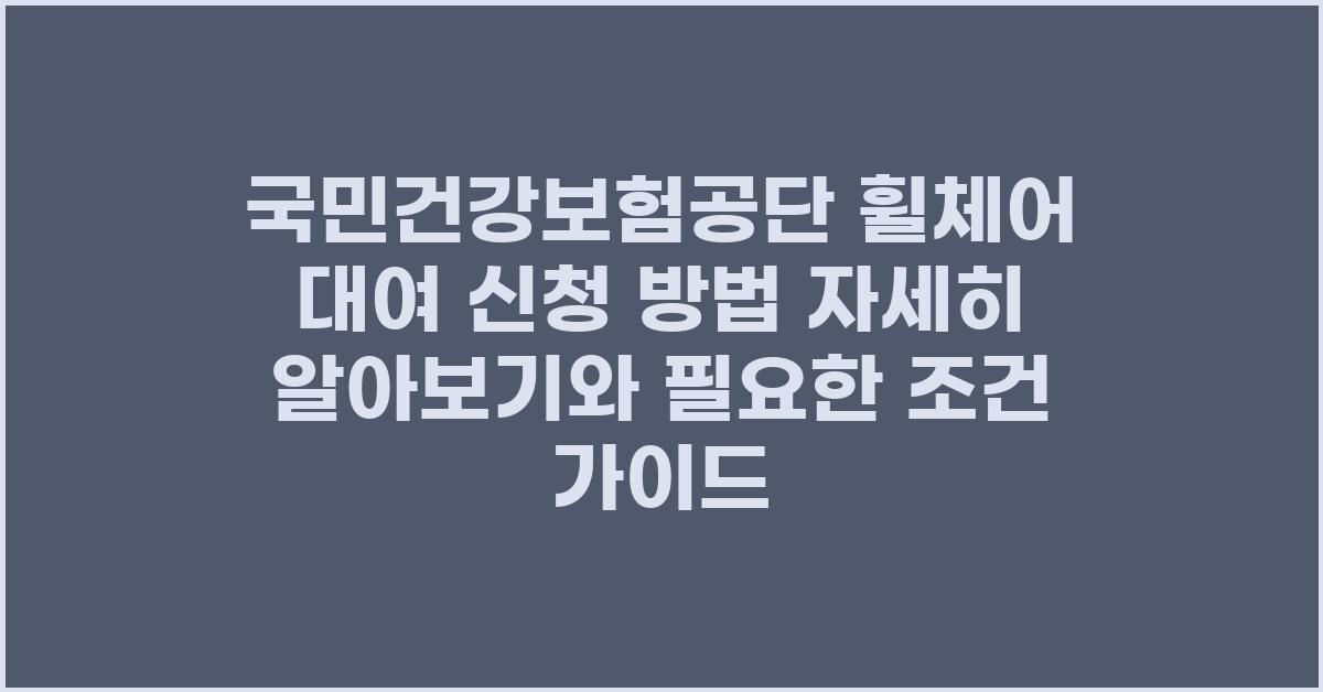 국민건강보험공단 휠체어 대여 신청 방법 자세히 알아보기