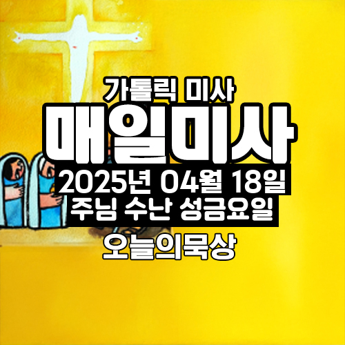 2025년 4월 18일 매일미사 주님 수난 성금요일 오늘의 묵상