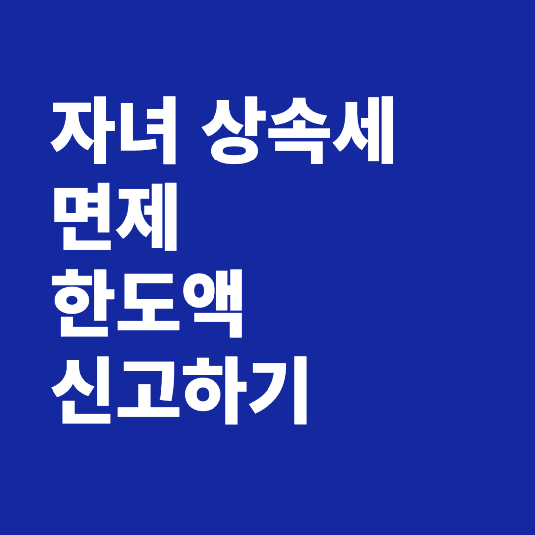 자녀 상속세 면제 한도액 신고 총 정리