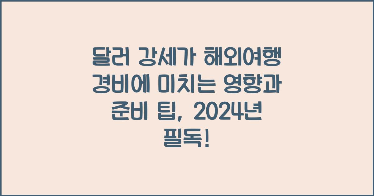 달러 강세가 해외여행 경비에 미치는 영향과 준비 팁